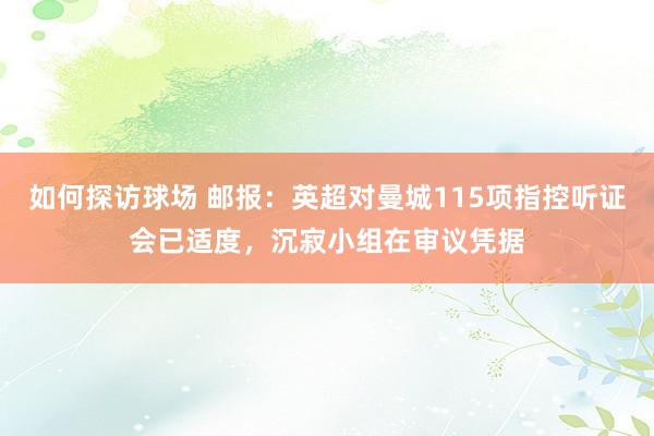 如何探访球场 邮报：英超对曼城115项指控听证会已适度，沉寂小组在审议凭据