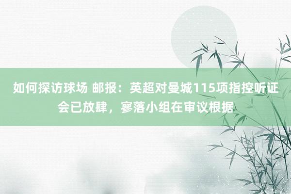 如何探访球场 邮报：英超对曼城115项指控听证会已放肆，寥落小组在审议根据