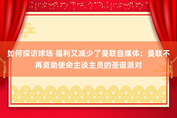 如何探访球场 福利又减少了曼联自媒体：曼联不再资助使命主谈主员的圣诞派对