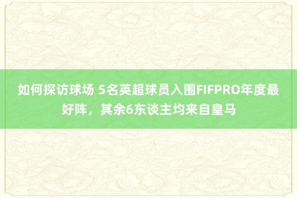 如何探访球场 5名英超球员入围FIFPRO年度最好阵，其余6东谈主均来自皇马